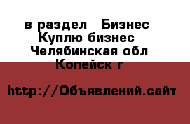  в раздел : Бизнес » Куплю бизнес . Челябинская обл.,Копейск г.